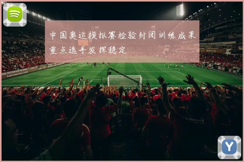 中国奥运模拟赛检验封闭训练成果重点选手发挥稳定
