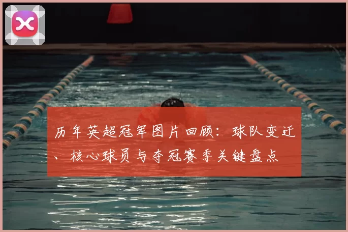 历年英超冠军图片回顾:球队变迁、核心球员与夺冠赛季关键盘点