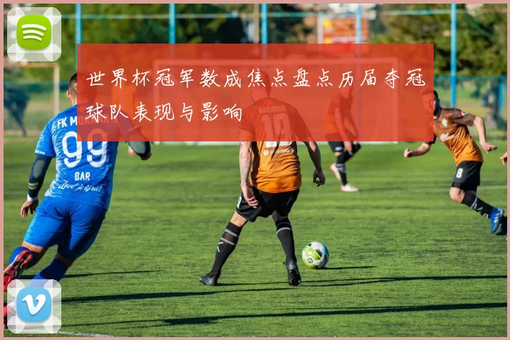 世界杯冠军数成焦点盘点历届夺冠球队表现与影响