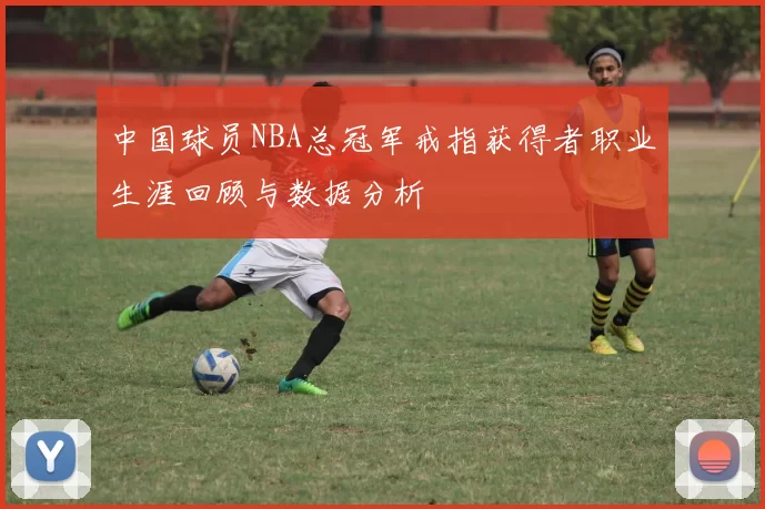 中国球员NBA总冠军戒指获得者职业生涯回顾与数据分析