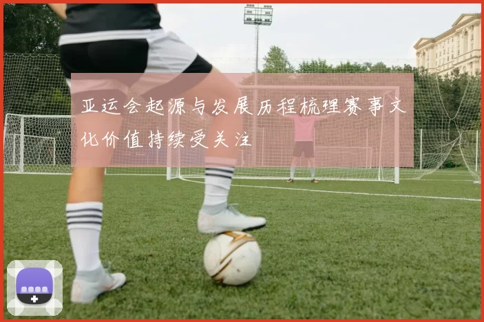 亚运会起源与发展历程梳理赛事文化价值持续受关注