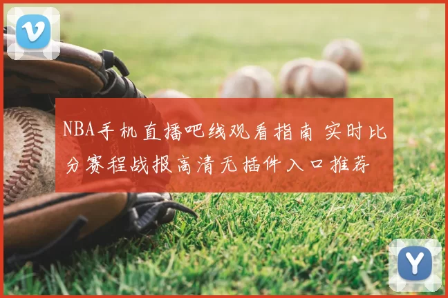 NBA手机直播吧线观看指南 实时比分赛程战报高清无插件入口推荐