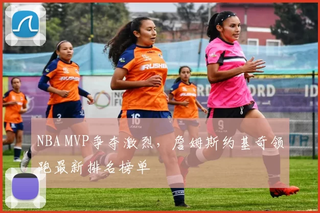 NBA MVP争夺激烈，詹姆斯约基奇领跑最新排名榜单