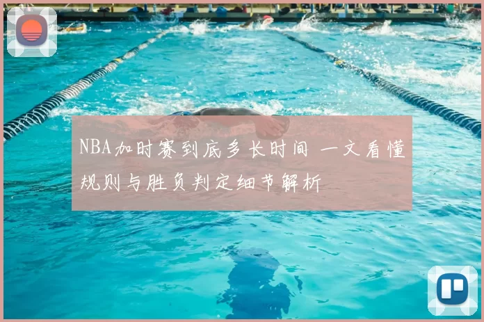 NBA加时赛到底多长时间 一文看懂规则与胜负判定细节解析