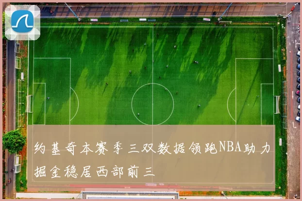 约基奇本赛季三双数据领跑NBA助力掘金稳居西部前三