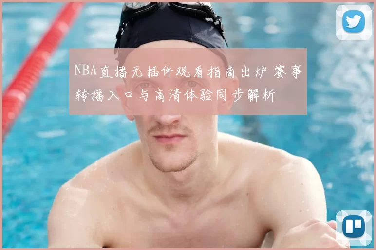 NBA直播无插件观看指南出炉 赛事转播入口与高清体验同步解析