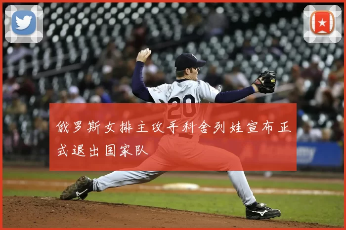 俄罗斯女排主攻手科舍列娃宣布正式退出国家队