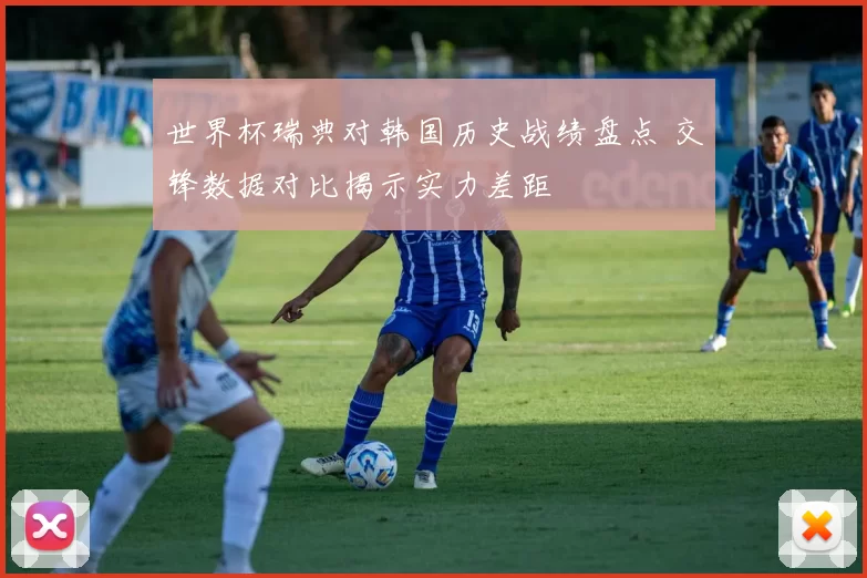 世界杯瑞典对韩国历史战绩盘点 交锋数据对比揭示实力差距