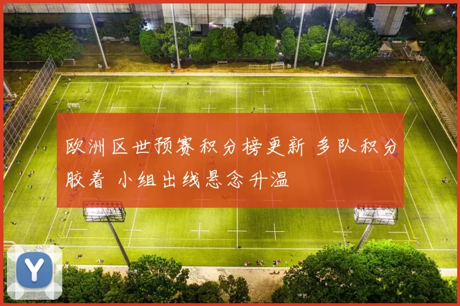 欧洲区世预赛积分榜更新 多队积分胶着 小组出线悬念升温