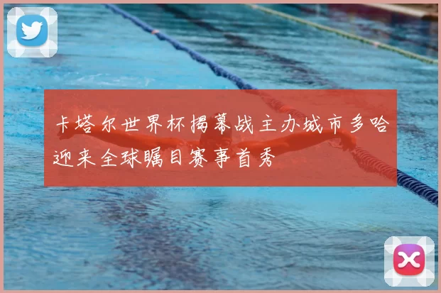 卡塔尔世界杯揭幕战主办城市多哈迎来全球瞩目赛事首秀