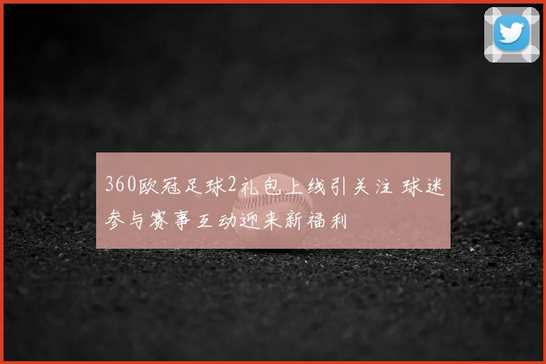360欧冠足球2礼包上线引关注 球迷参与赛事互动迎来新福利