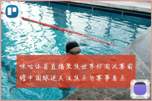 咪咕体育直播聚焦世界杯淘汰赛前瞻中国球迷关注焦点与赛事看点