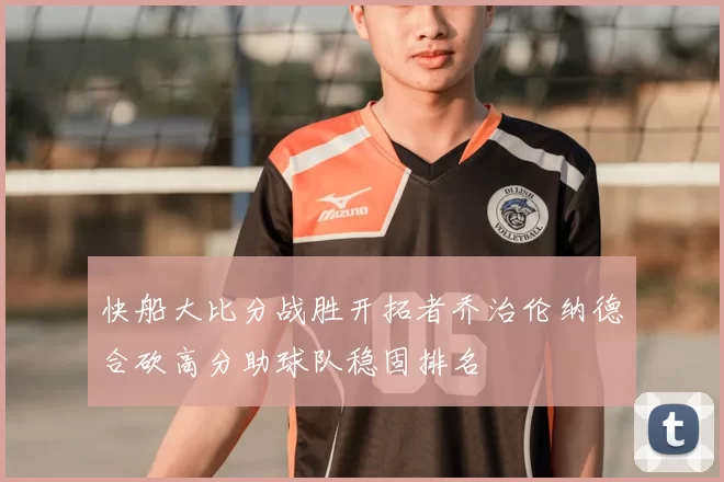 快船大比分战胜开拓者乔治伦纳德合砍高分助球队稳固排名