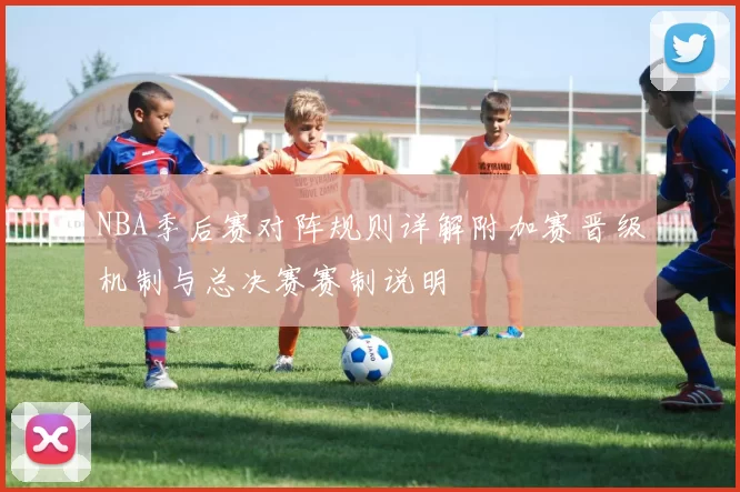 NBA季后赛对阵规则详解附加赛晋级机制与总决赛赛制说明