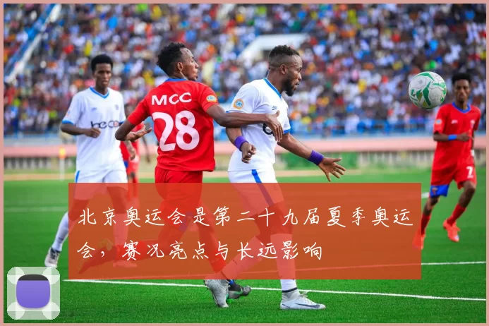 北京奥运会是第二十九届夏季奥运会,赛况亮点与长远影响