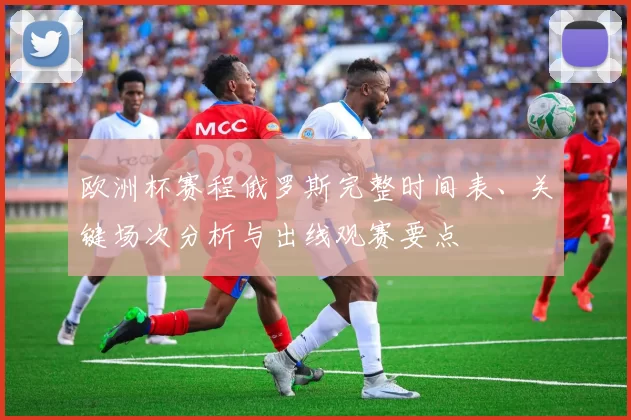 欧洲杯赛程俄罗斯完整时间表、关键场次分析与出线观赛要点