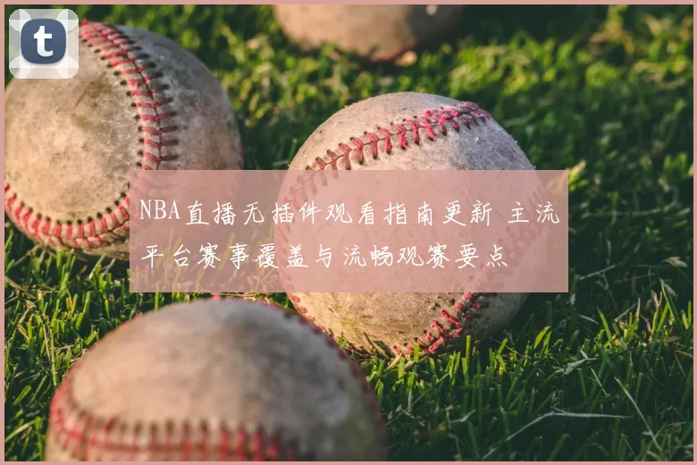 NBA直播无插件观看指南更新 主流平台赛事覆盖与流畅观赛要点