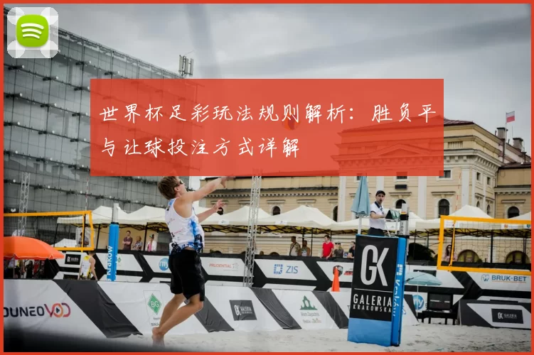 世界杯足彩玩法规则解析:胜负平与让球投注方式详解