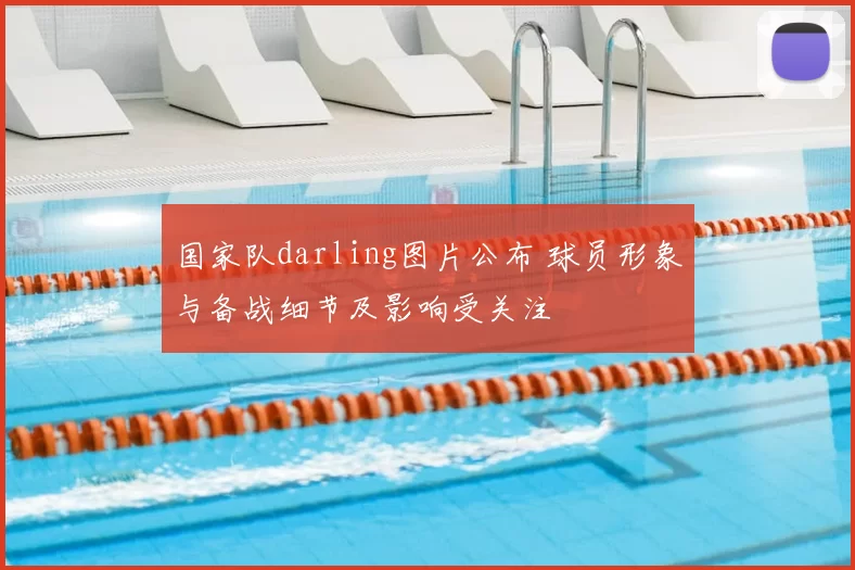 国家队darling图片公布 球员形象与备战细节及影响受关注