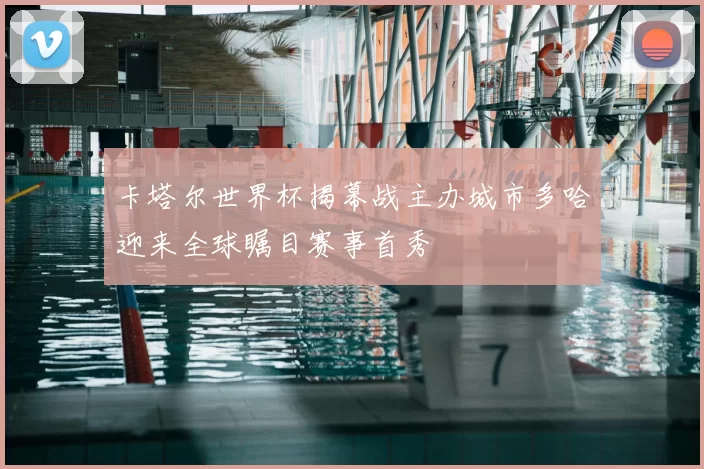 卡塔尔世界杯揭幕战主办城市多哈迎来全球瞩目赛事首秀