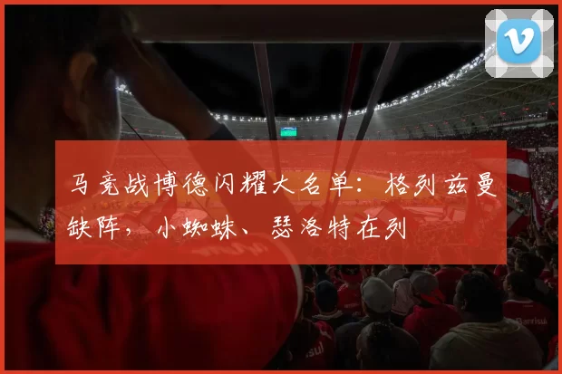 马竞战博德闪耀大名单：格列兹曼缺阵，小蜘蛛、瑟洛特在列