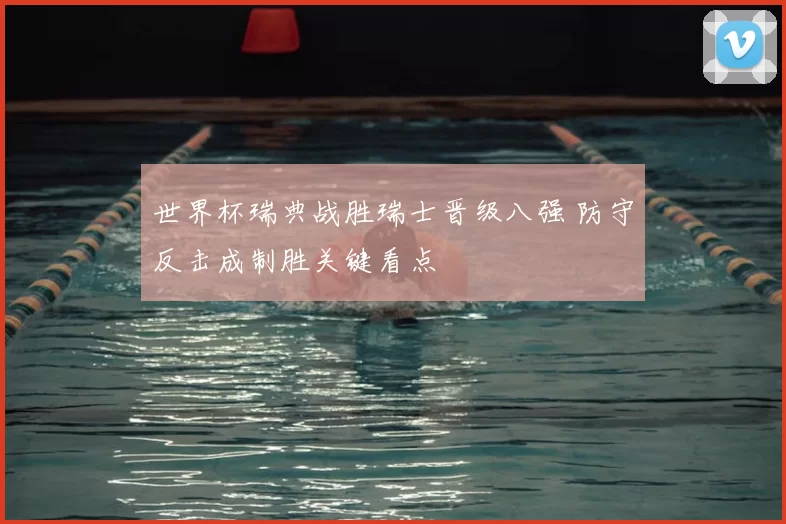 世界杯瑞典战胜瑞士晋级八强 防守反击成制胜关键看点