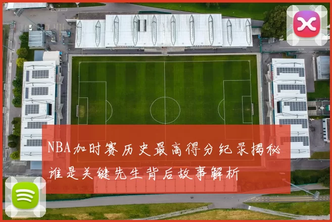 NBA加时赛历史最高得分纪录揭秘 谁是关键先生背后故事解析