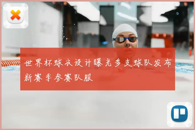 世界杯球衣设计曝光多支球队发布新赛季参赛队服