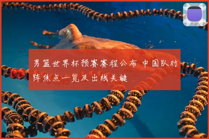 男篮世界杯预赛赛程公布 中国队对阵焦点一览及出线关键