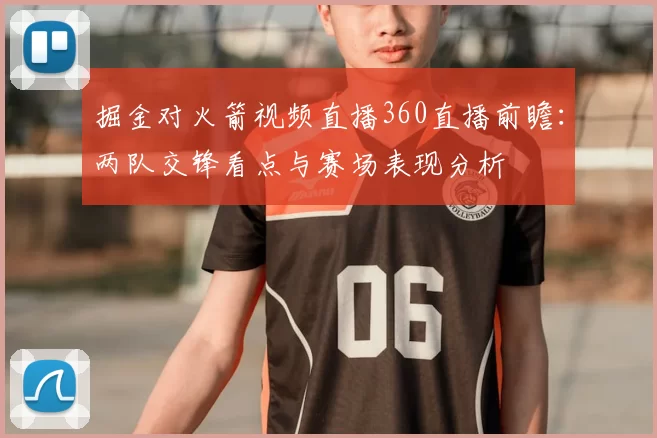掘金对火箭视频直播360直播前瞻：两队交锋看点与赛场表现分析