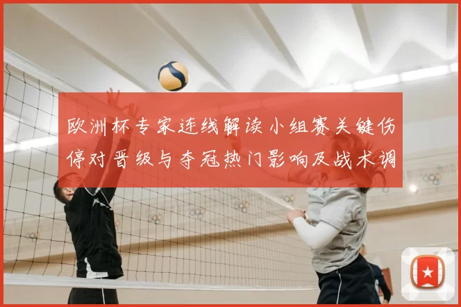 欧洲杯专家连线解读小组赛关键伤停对晋级与夺冠热门影响及战术调整看点