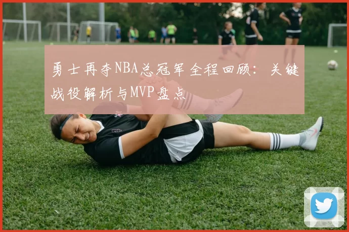 勇士再夺NBA总冠军全程回顾：关键战役解析与MVP盘点