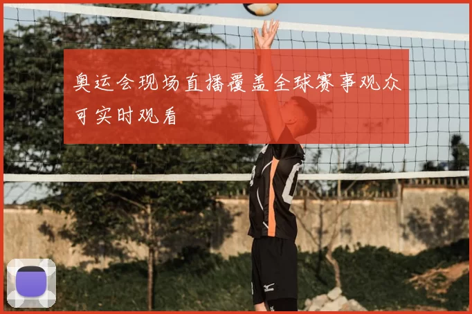 奥运会现场直播覆盖全球赛事观众可实时观看