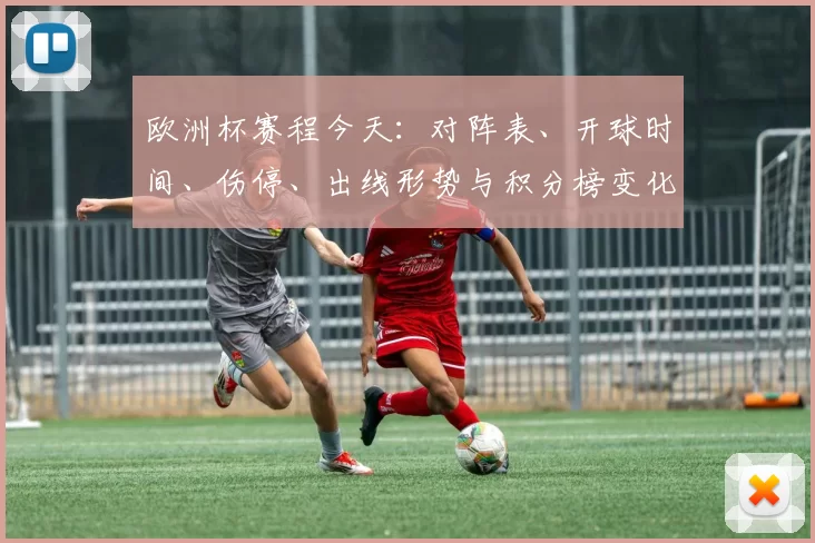欧洲杯赛程今天：对阵表、开球时间、伤停、出线形势与积分榜变化看点