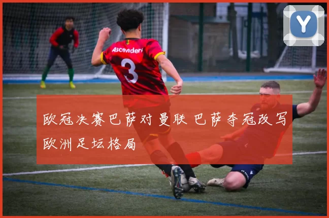 欧冠决赛巴萨对曼联 巴萨夺冠改写欧洲足坛格局