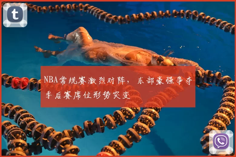 NBA常规赛激烈对阵，东部豪强争夺季后赛席位形势突变